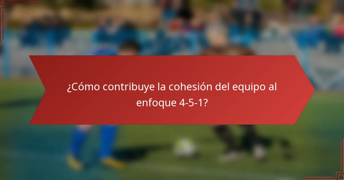 ¿Cómo contribuye la cohesión del equipo al enfoque 4-5-1?