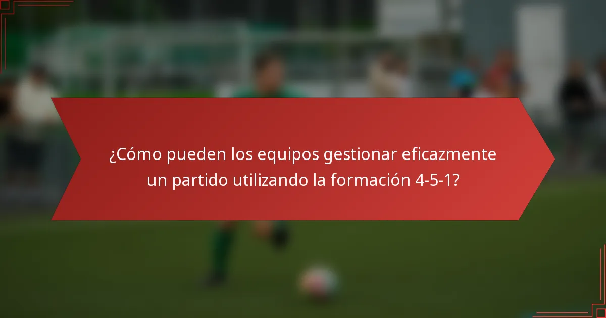 ¿Cómo pueden los equipos gestionar eficazmente un partido utilizando la formación 4-5-1?