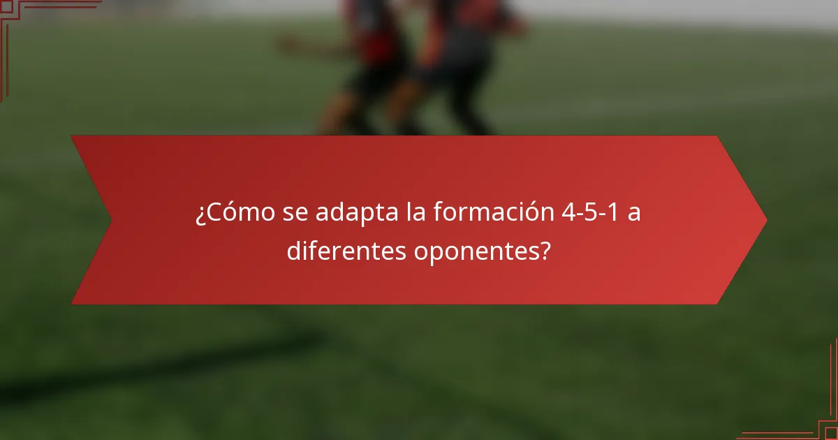 ¿Cómo se adapta la formación 4-5-1 a diferentes oponentes?