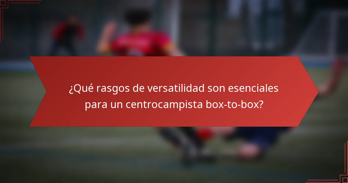 ¿Qué rasgos de versatilidad son esenciales para un centrocampista box-to-box?