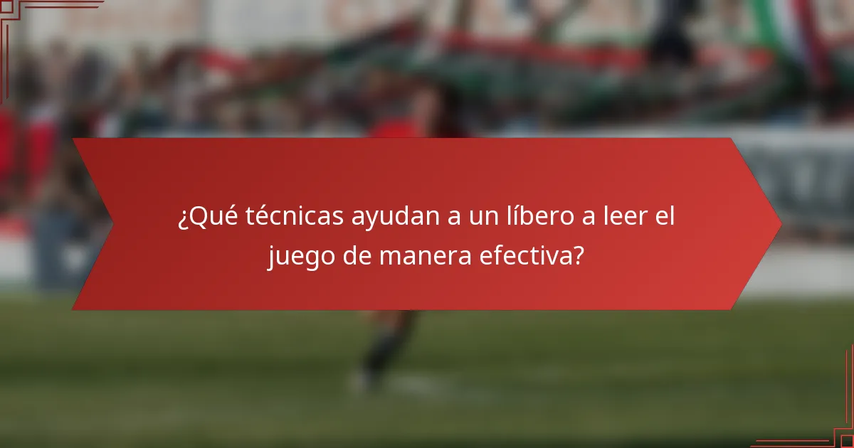 ¿Qué técnicas ayudan a un líbero a leer el juego de manera efectiva?